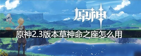 <b>原神2.3版本草神命之座怎么用 原神草神命之座攻略</b>