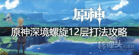 原神深境螺旋12层要怎么过 原神深境螺旋12层打法攻略