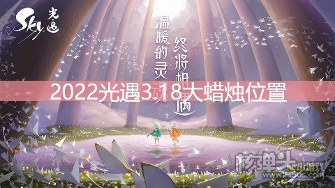 <b>光遇3.18大蜡烛位置 3.18额外大蜡烛在哪</b>
