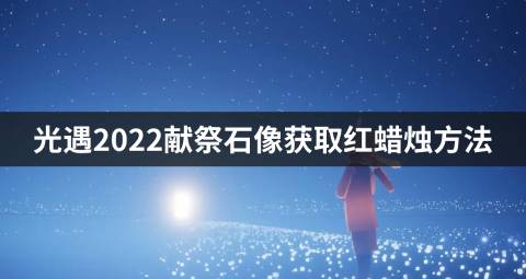 光遇2022献祭石像获取红蜡烛方法 怎么获得红蜡烛