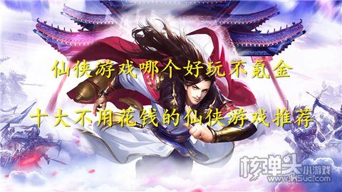 仙侠游戏哪个好玩不氪金 十大不用花钱的仙侠游戏推荐