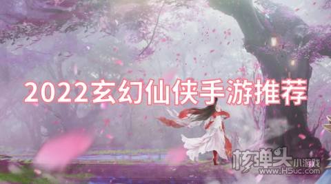 2022玄幻仙侠手游推荐 上线送福利的仙侠手游有哪些
