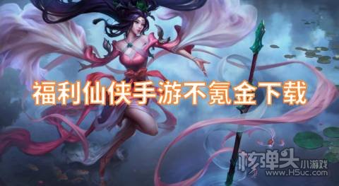 福利仙侠手游不氪金下载 零元可玩的仙侠手游有哪些