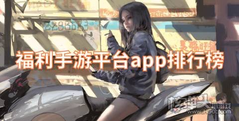 有什么福利手游平台可以赚钱 福利手游平台app排行榜