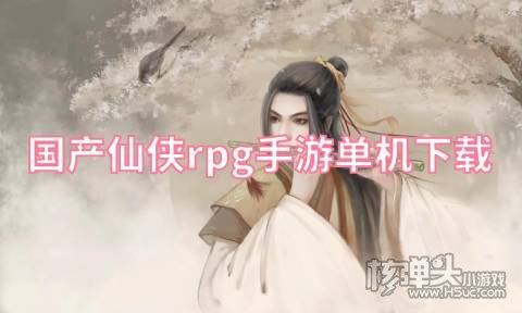 国产仙侠rpg手游单机下载 有哪些好玩的仙侠手游
