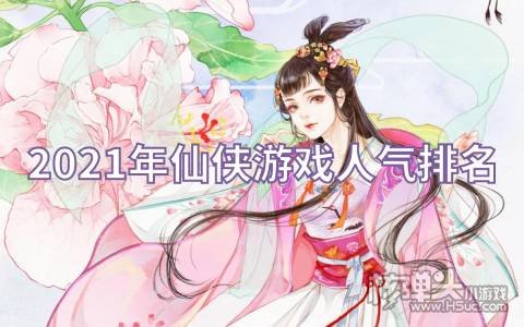 2021年仙侠游戏人气排名 有哪些好玩的仙侠手游推荐