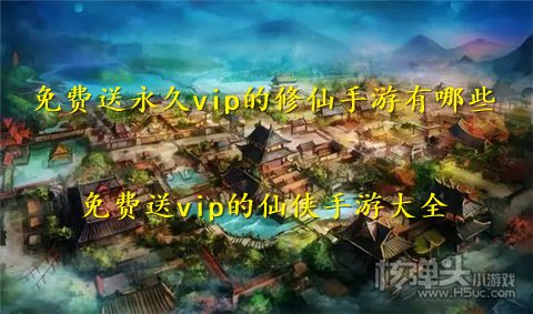 免费送永久vip的修仙手游有哪些 免费送vip的仙侠手游大全