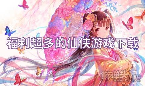 福利超多的仙侠游戏下载 有哪些高福利仙侠手游