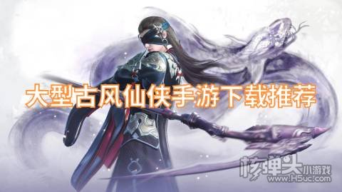 大型古风仙侠手游下载推荐 有哪些好玩的仙侠手游
