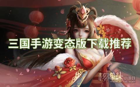三国手游变态版下载推荐 有哪些免费送福利的三国游戏