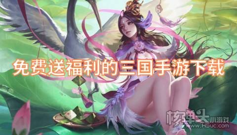 有哪些高福利的三国类手游 免费送福利的三国手游下载