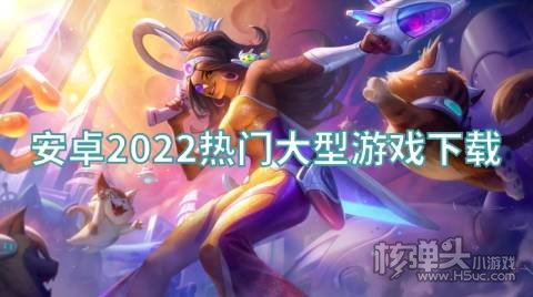 安卓有哪些好玩的大型游戏 安卓2022热门大型游戏下载