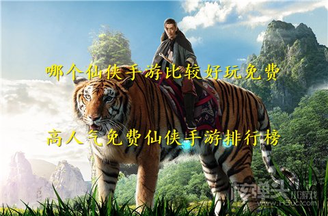 哪个仙侠手游比较好玩免费 高人气免费仙侠手游排行榜