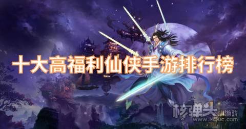 哪些仙侠游戏福利最多 十大高福利仙侠手游排行榜