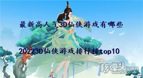 最新高人气3D仙侠游戏有哪些 20223D仙侠游戏排行榜top10