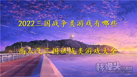 2022三国战争类游戏有哪些 高人气三国征战类游戏大全