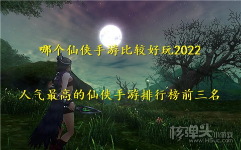 哪个仙侠手游比较好玩2022 人气最高的仙侠手游排行榜前三名