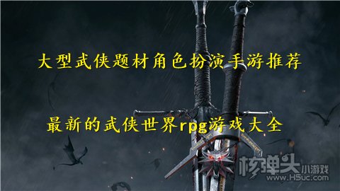 大型武侠题材角色扮演手游推荐 最新的武侠世界rpg游戏大全