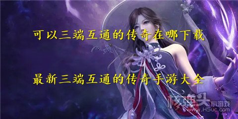 可以三端互通的传奇在哪下载 最新三端互通的传奇手游大全