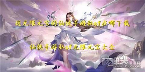 送无限元宝的仙侠手游私sf在哪下载 仙侠手游私sf无限元宝大全