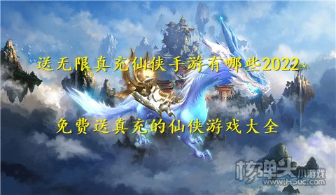 送无限真充仙侠手游有哪些2022 免费送真充的仙侠游戏大全