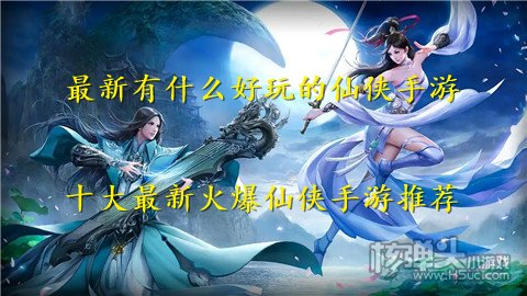 最新有什么好玩的仙侠手游 十大最新火爆仙侠手游推荐