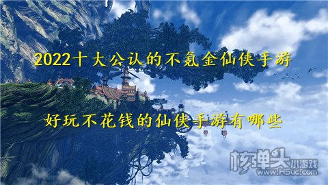 2022十大公认的不氪金仙侠手游 好玩不花钱的仙侠手游有哪些