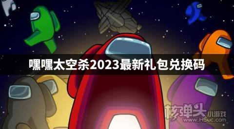 嘿嘿太空杀礼包兑换码是什么 嘿嘿太空杀2023最新礼包兑换码