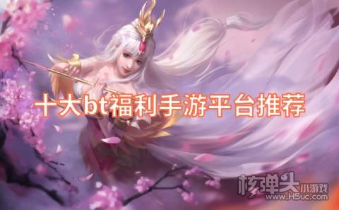 十大bt福利手游平台推荐 真正的bt福利游戏平台有哪些