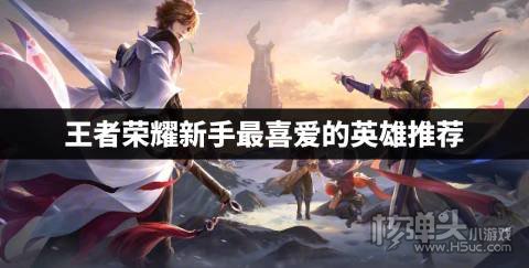 王者荣耀新手最喜爱的英雄推荐 王者荣耀新手适合什么英雄