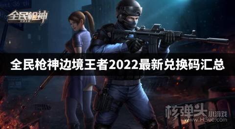 全民枪神边境王者2022最新兑换码汇总 全民枪神边境王者兑换码是什么
