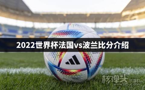 2022世界杯法国vs波兰比分介绍:姆巴佩打入两球，吉鲁创造历史