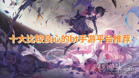 良心bt游戏盒子大盘点:十大比较良心的bt手游平台推荐