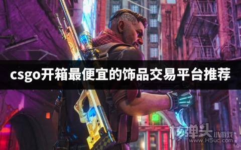 csgo饰品交易平台哪个便宜 csgo开箱最便宜的饰品交易平台推荐