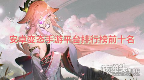 安卓变态手游平台排行榜前十名 安卓哪个变态手游平台好玩