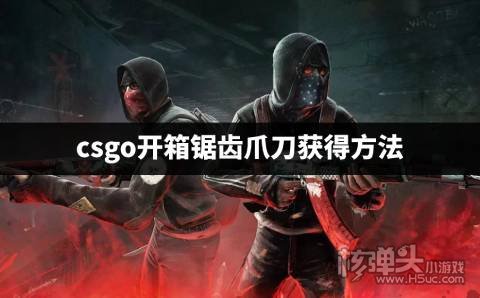 csgo开箱锯齿爪刀获得方法 csgo开箱怎么获得锯齿爪刀
