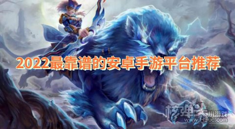 安卓哪个手游平台好 2022最靠谱的安卓手游平台推荐