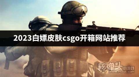 2023白嫖皮肤csgo开箱网站推荐 有哪些靠谱的CSGO开箱第三方网站