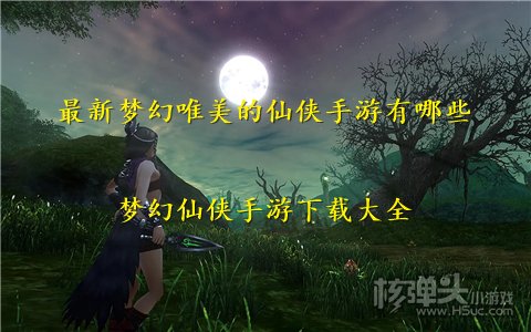 最新梦幻唯美的仙侠手游有哪些 梦幻仙侠手游下载大全