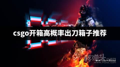csgo有哪些容易开出刀的箱子 csgo开箱高概率出刀箱子推荐