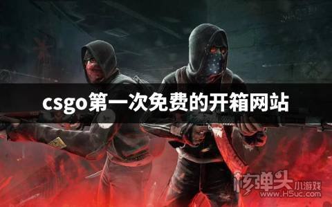 CSGO首次免费的开箱网站有哪些 csgo第一次免费的开箱网站