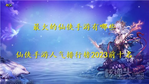 最火的仙侠手游有哪些 仙侠手游人气排行榜2023前十名