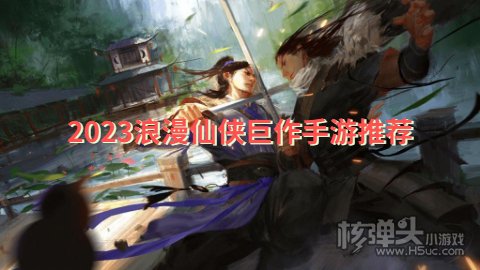 2023浪漫仙侠巨作手游推荐 有哪些画风精美的古风仙侠游戏