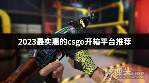 csgo最实惠的开箱平台有哪些 2023最实惠的csgo开箱平台推荐